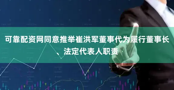 可靠配资网同意推举崔洪军董事代为履行董事长、法定代表人职责