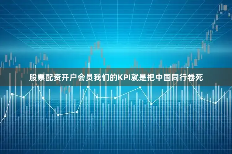 股票配资开户会员我们的KPI就是把中国同行卷死