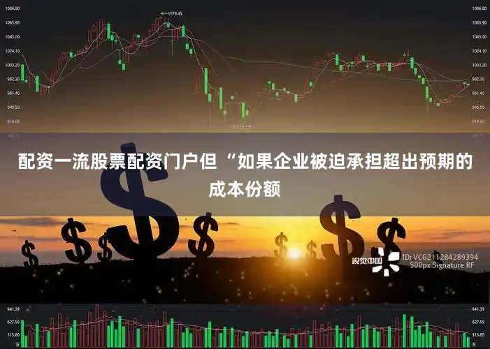 配资一流股票配资门户但 “如果企业被迫承担超出预期的成本份额