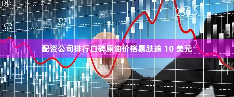 配资公司排行口碑原油价格暴跌逾 10 美元