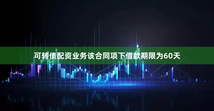 可转债配资业务该合同项下借款期限为60天