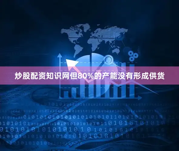 炒股配资知识网但80%的产能没有形成供货