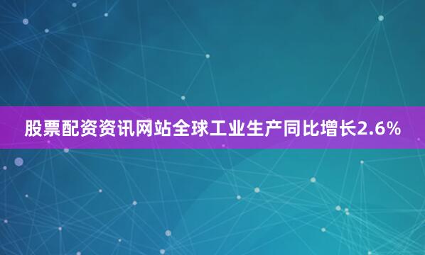 股票配资资讯网站全球工业生产同比增长2.6%