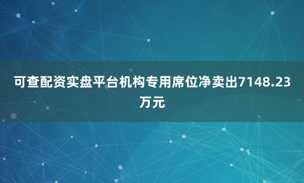 可查配资实盘平台机构专用席位净卖出7148.23万元