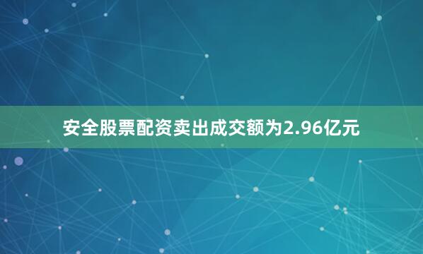 安全股票配资卖出成交额为2.96亿元