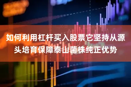 如何利用杠杆买入股票它坚持从源头培育保障泰山菌株纯正优势