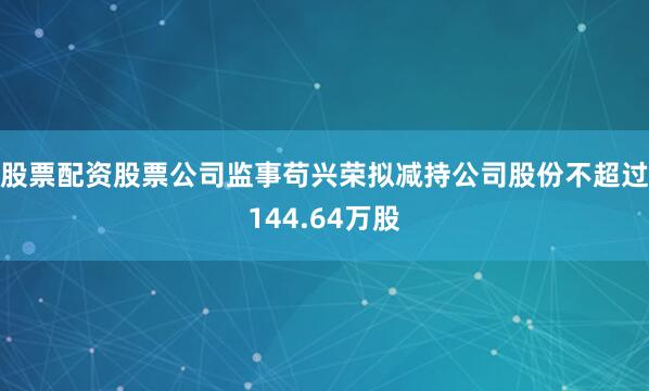股票配资股票公司监事苟兴荣拟减持公司股份不超过144.64万股