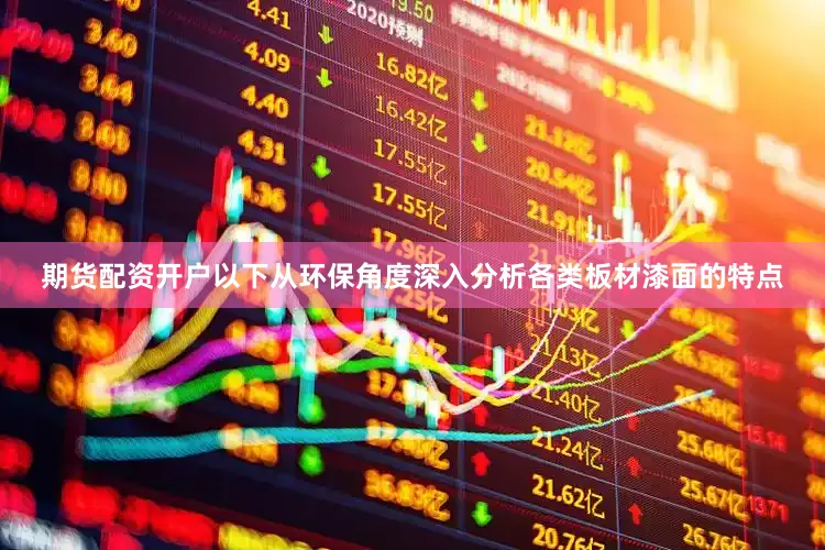 期货配资开户以下从环保角度深入分析各类板材漆面的特点