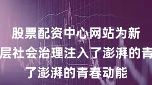 股票配资中心网站为新时代基层社会治理注入了澎湃的青春动能