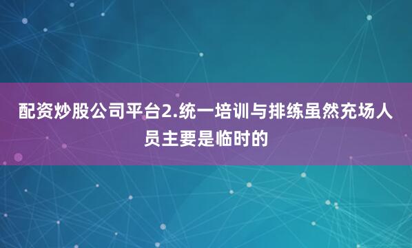 配资炒股公司平台2.统一培训与排练虽然充场人员主要是临时的