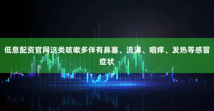 低息配资官网这类咳嗽多伴有鼻塞、流涕、咽痒、发热等感冒症状