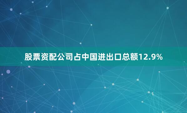 股票资配公司占中国进出口总额12.9%