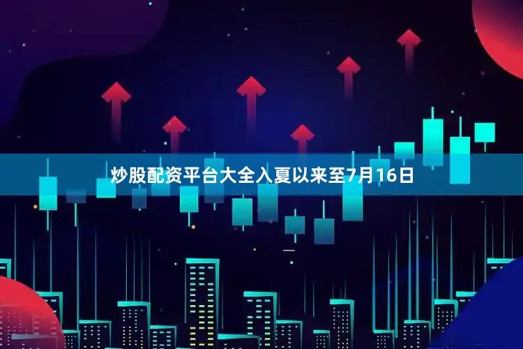 炒股配资平台大全入夏以来至7月16日