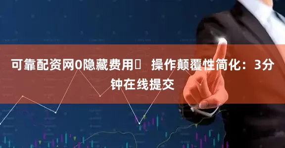 可靠配资网0隐藏费用✅ 操作颠覆性简化：3分钟在线提交