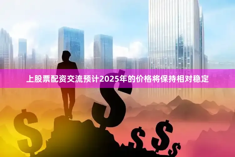 上股票配资交流预计2025年的价格将保持相对稳定