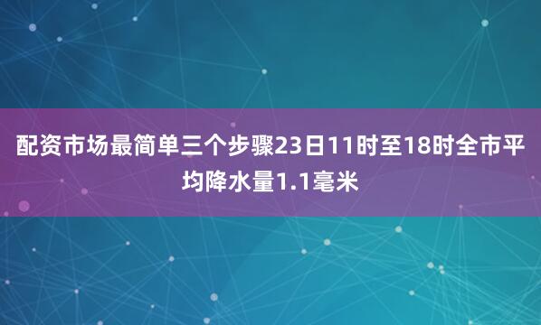 配资市场最简单三个步骤23日11时至18时全市平均降水量1.1毫米