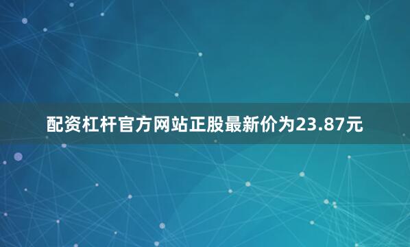 配资杠杆官方网站正股最新价为23.87元