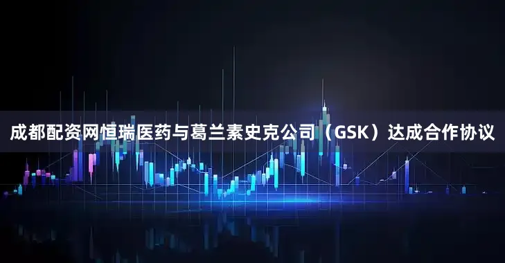 成都配资网恒瑞医药与葛兰素史克公司（GSK）达成合作协议