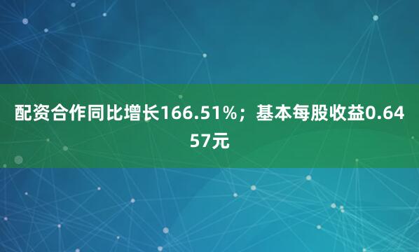 配资合作同比增长166.51%；基本每股收益0.6457元