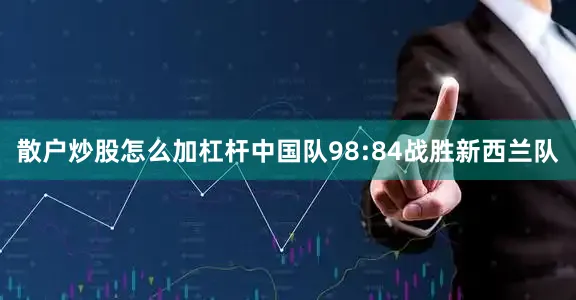 散户炒股怎么加杠杆中国队98:84战胜新西兰队