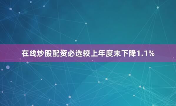 在线炒股配资必选较上年度末下降1.1%