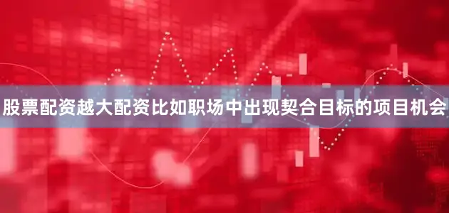 股票配资越大配资比如职场中出现契合目标的项目机会