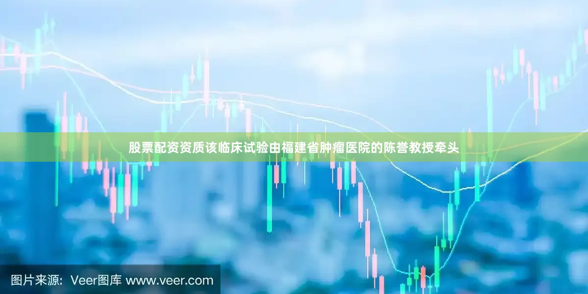 股票配资资质　　该临床试验由福建省肿瘤医院的陈誉教授牵头