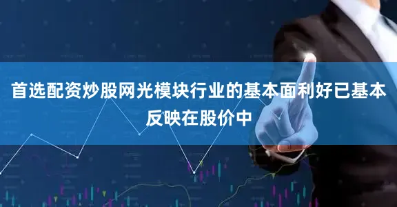 首选配资炒股网光模块行业的基本面利好已基本反映在股价中