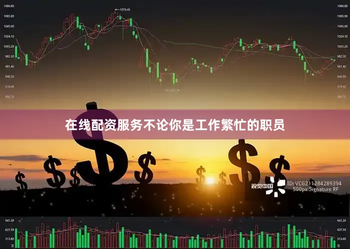 在线配资服务不论你是工作繁忙的职员