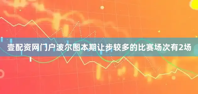 壹配资网门户波尔图　　本期让步较多的比赛场次有2场