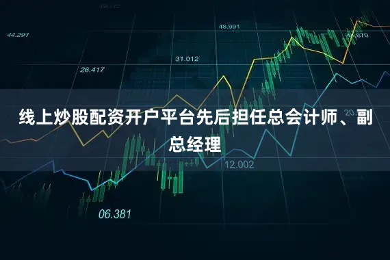 线上炒股配资开户平台先后担任总会计师、副总经理