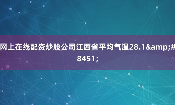 网上在线配资炒股公司江西省平均气温28.1&#8451;