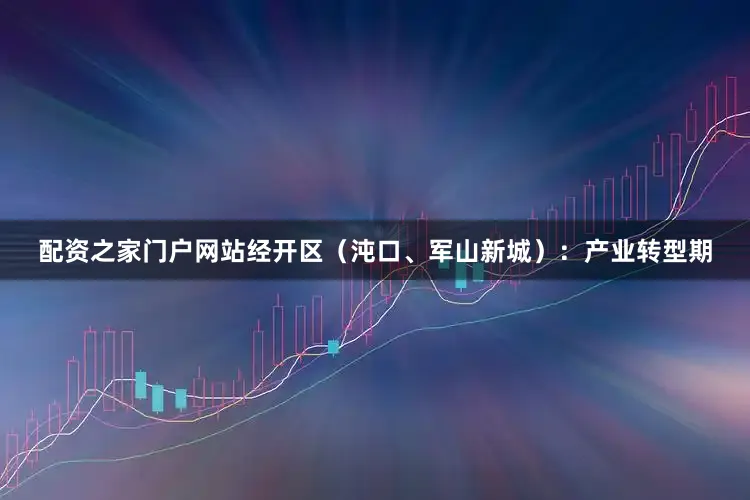 配资之家门户网站经开区（沌口、军山新城）：产业转型期