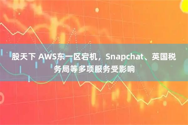 股天下 AWS东一区宕机，Snapchat、英国税务局等多项服务受影响
