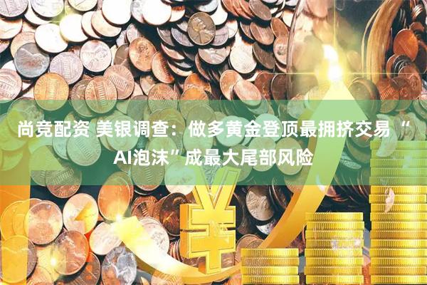 尚竞配资 美银调查：做多黄金登顶最拥挤交易 “AI泡沫”成最大尾部风险