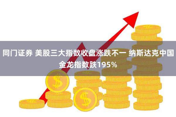 同门证券 美股三大指数收盘涨跌不一 纳斯达克中国金龙指数跌195%