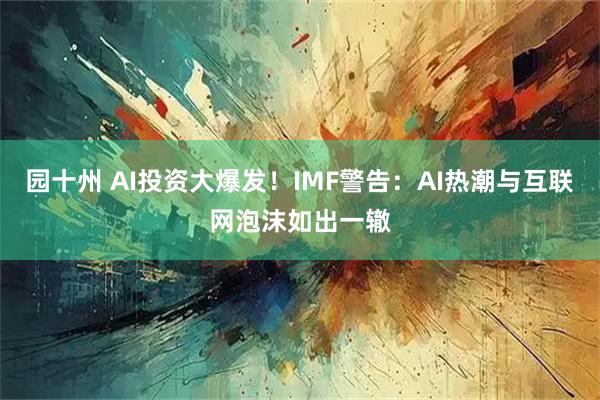 园十州 AI投资大爆发！IMF警告：AI热潮与互联网泡沫如出一辙