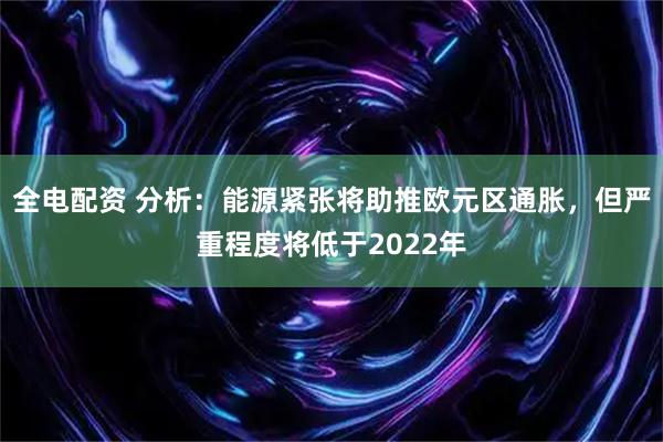 全电配资 分析：能源紧张将助推欧元区通胀，但严重程度将低于2022年