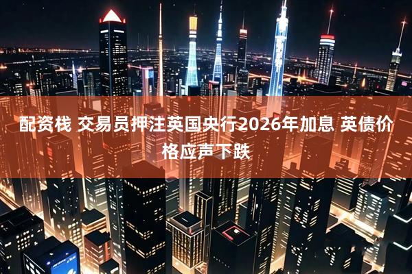 配资栈 交易员押注英国央行2026年加息 英债价格应声下跌
