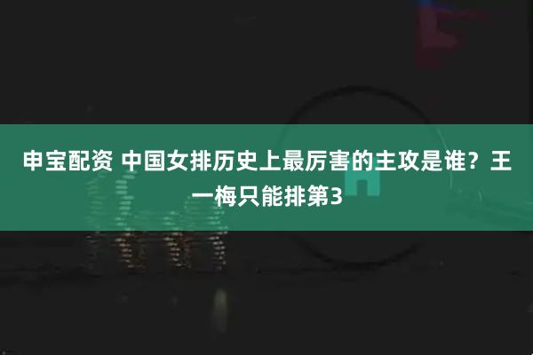 申宝配资 中国女排历史上最厉害的主攻是谁？王一梅只能排第3
