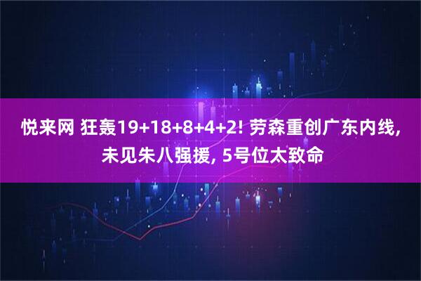 悦来网 狂轰19+18+8+4+2! 劳森重创广东内线, 未见朱八强援, 5号位太致命