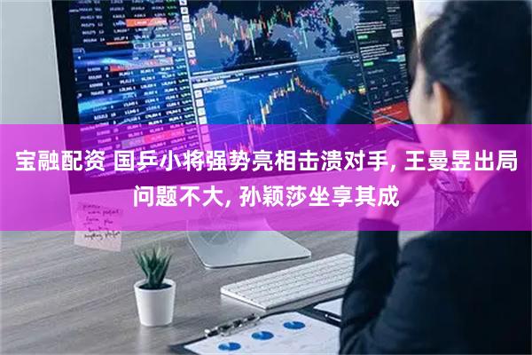 宝融配资 国乒小将强势亮相击溃对手, 王曼昱出局问题不大, 孙颖莎坐享其成