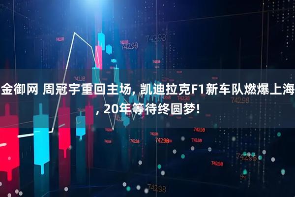 金御网 周冠宇重回主场, 凯迪拉克F1新车队燃爆上海, 20年等待终圆梦!