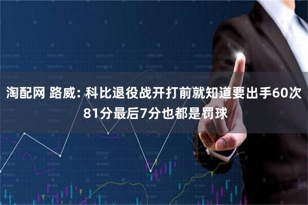 淘配网 路威: 科比退役战开打前就知道要出手60次 81分最后7分也都是罚球