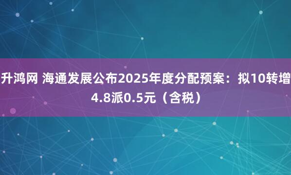 升鸿网 海通发展公布2025年度分配预案:拟10转增4.8派0.5元(含税)