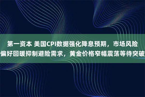 第一资本 美国CPI数据强化降息预期,市场风险偏好回暖抑制避险需求,黄金价格窄幅震荡等待突破