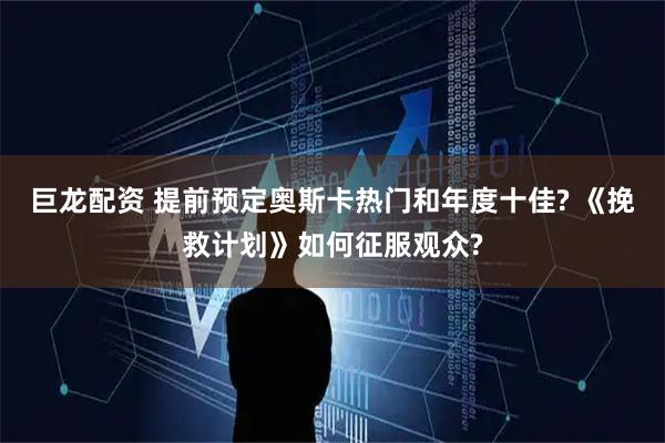 巨龙配资 提前预定奥斯卡热门和年度十佳? 《挽救计划》如何征服观众?