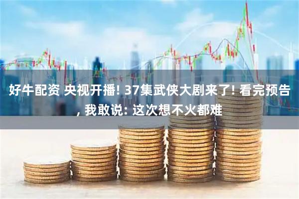 好牛配资 央视开播! 37集武侠大剧来了! 看完预告, 我敢说: 这次想不火都难