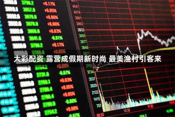 大彩配资 露营成假期新时尚 最美渔村引客来