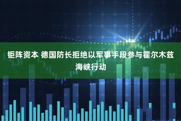 钜阵资本 德国防长拒绝以军事手段参与霍尔木兹海峡行动